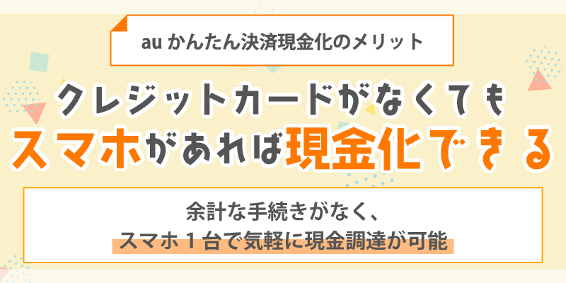 auかんたん決済現金化のメリット／クレジットカードが無くてもスマホがあれば現金化できる