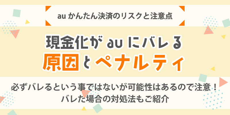 auかんたん決済現金化のリスクと注意点／現金化がauにバレる原因とペナルティ