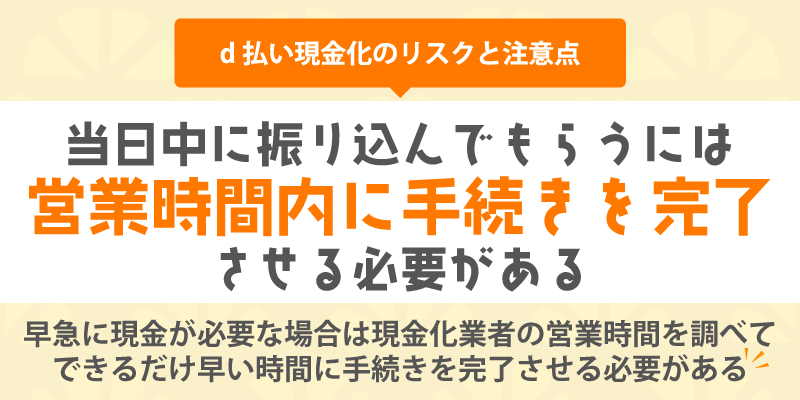 d払い現金化のリスクと注意点/当日中に振り込んでもらうには営業時間内に手続きを完了させる必要がある